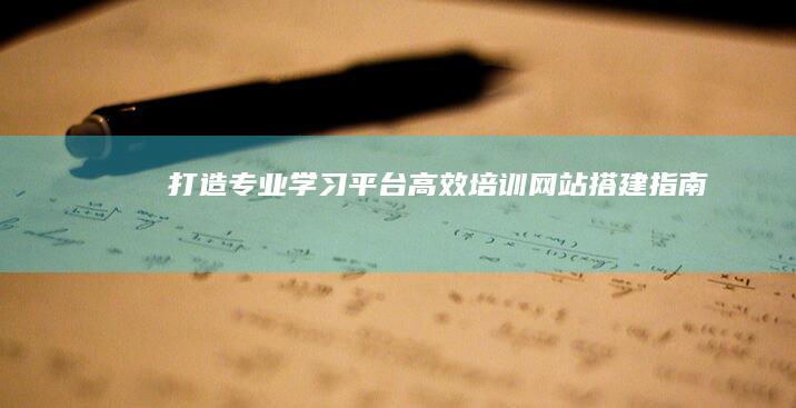 打造专业学习平台：高效培训网站搭建指南