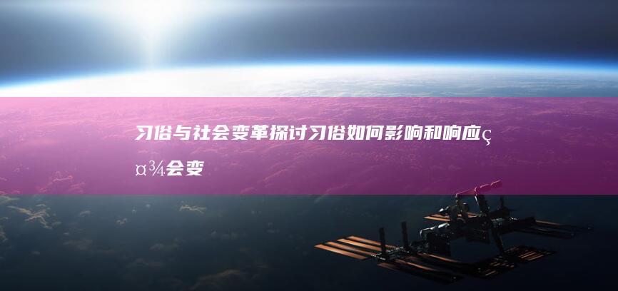 习俗与社会变革：探讨习俗如何影响和响应社会变革 (关于社会风俗变迁的本文)