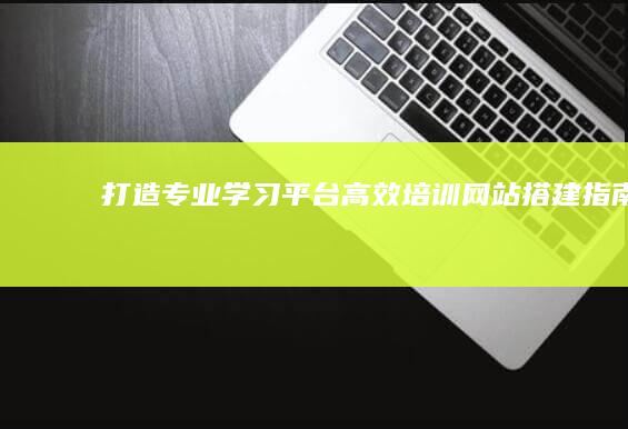 打造专业学习平台：高效培训网站搭建指南